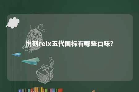 悦刻relx五代国标有哪些口味？ 